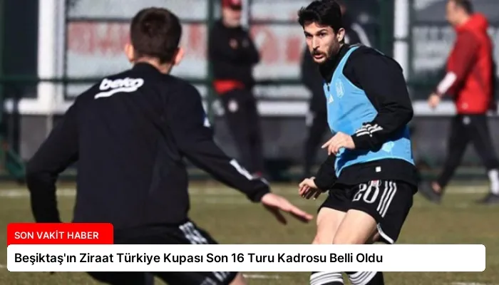 Beşiktaş’ın Ziraat Türkiye Kupası Son 16 Turu Kadrosu Belli Oldu