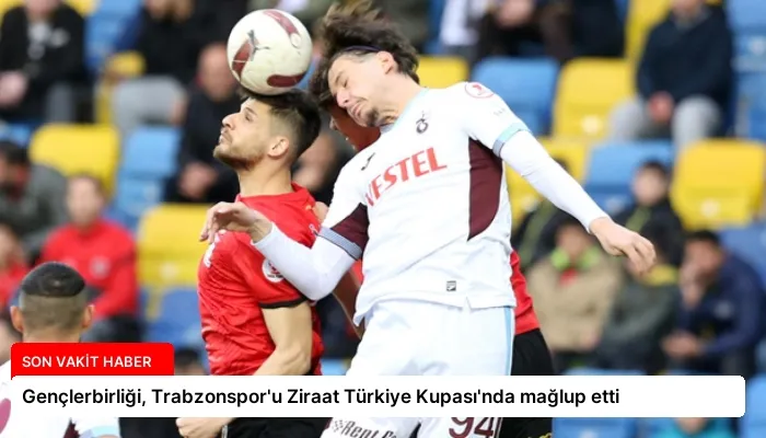 Gençlerbirliği, Trabzonspor’u Ziraat Türkiye Kupası’nda mağlup etti
