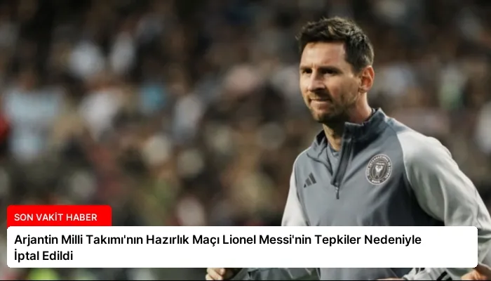 Arjantin Milli Takımı’nın Hazırlık Maçı Lionel Messi’nin Tepkiler Nedeniyle İptal Edildi
