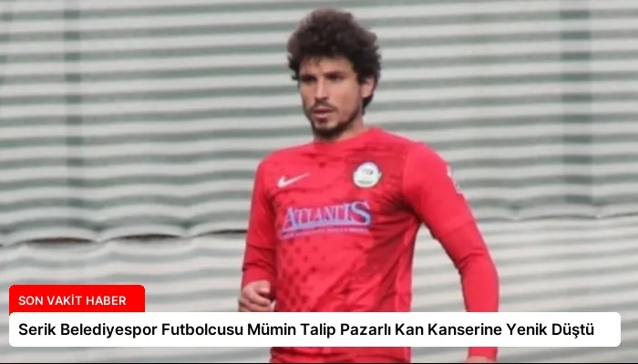 Serik Belediyespor Futbolcusu Mümin Talip Pazarlı Kan Kanserine Yenik Düştü
