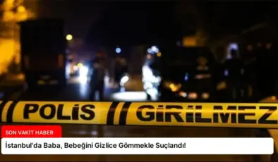 İstanbul’da Baba, Bebeğini Gizlice Gömmekle Suçlandı!