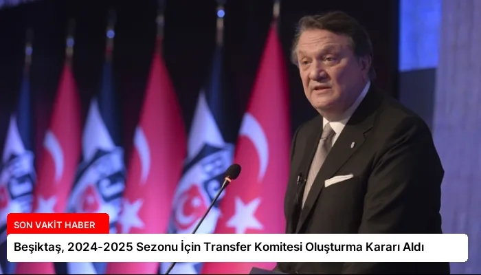 Beşiktaş, 2024-2025 Sezonu İçin Transfer Komitesi Oluşturma Kararı Aldı