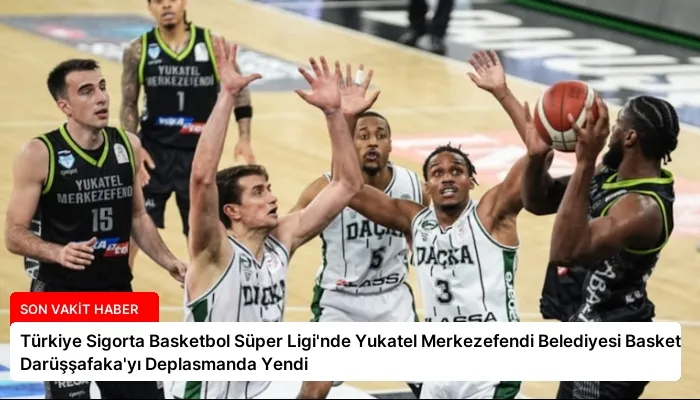 Türkiye Sigorta Basketbol Süper Ligi’nde Yukatel Merkezefendi Belediyesi Basket Darüşşafaka’yı Deplasmanda Yendi