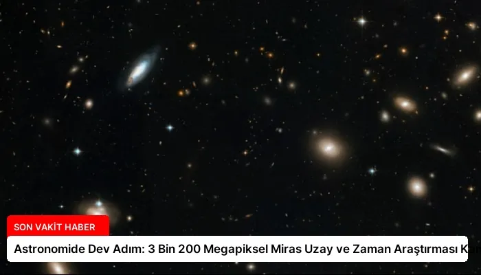 Astronomide Dev Adım: 3 Bin 200 Megapiksel Miras Uzay ve Zaman Araştırması Kamerası
