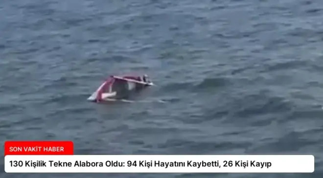 130 Kişilik Tekne Alabora Oldu: 94 Kişi Hayatını Kaybetti, 26 Kişi Kayıp