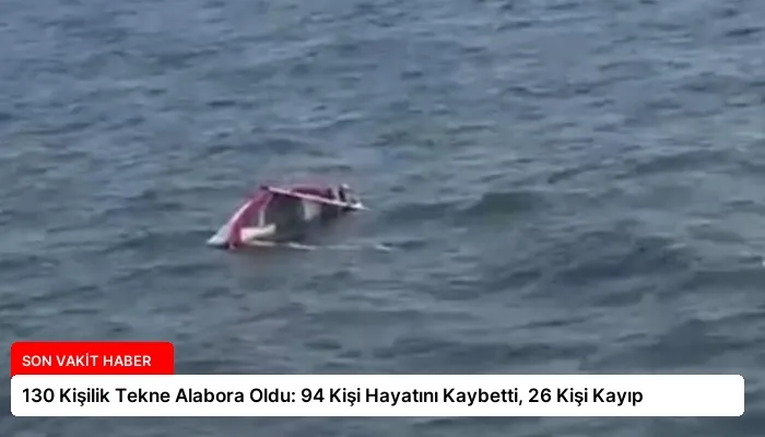 130 Kişilik Tekne Alabora Oldu: 94 Kişi Hayatını Kaybetti, 26 Kişi Kayıp