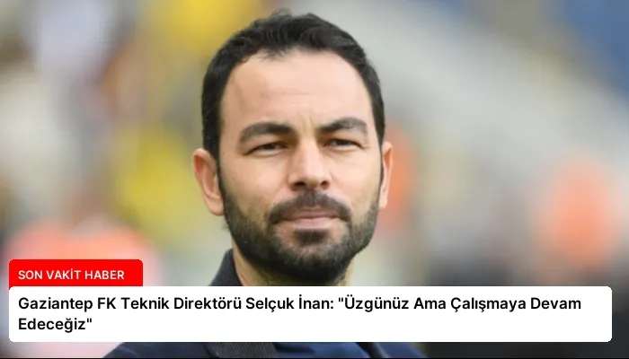 Gaziantep FK Teknik Direktörü Selçuk İnan: “Üzgünüz Ama Çalışmaya Devam Edeceğiz”