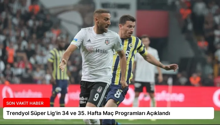 Trendyol Süper Lig’in 34 ve 35. Hafta Maç Programları Açıklandı