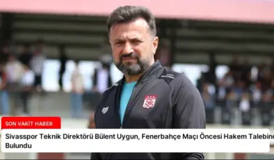 Sivasspor Teknik Direktörü Bülent Uygun, Fenerbahçe Maçı Öncesi Hakem Talebinde Bulundu