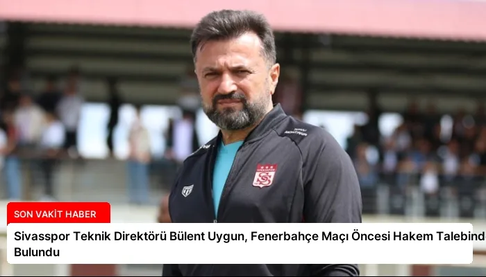 Sivasspor Teknik Direktörü Bülent Uygun, Fenerbahçe Maçı Öncesi Hakem Talebinde Bulundu