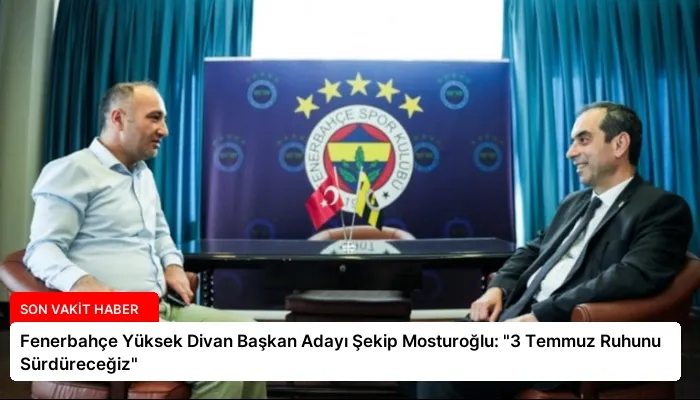 Fenerbahçe Yüksek Divan Başkan Adayı Şekip Mosturoğlu: “3 Temmuz Ruhunu Sürdüreceğiz”
