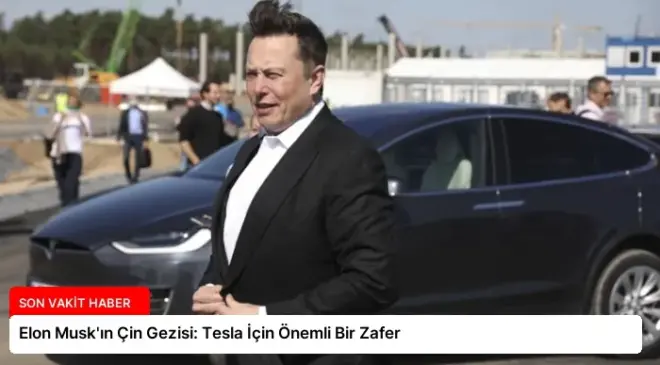 Elon Musk’ın Çin Gezisi: Tesla İçin Önemli Bir Zafer