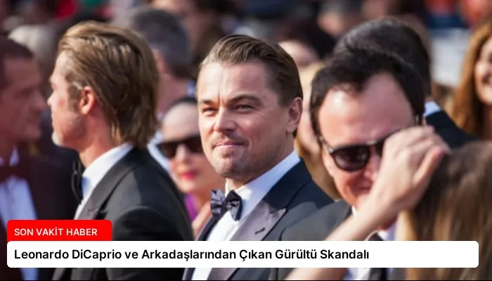 Leonardo DiCaprio ve Arkadaşlarından Çıkan Gürültü Skandalı