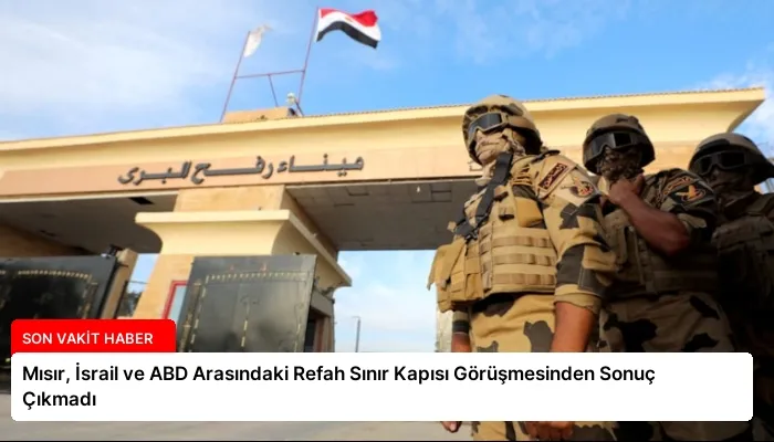 Mısır, İsrail ve ABD Arasındaki Refah Sınır Kapısı Görüşmesinden Sonuç Çıkmadı