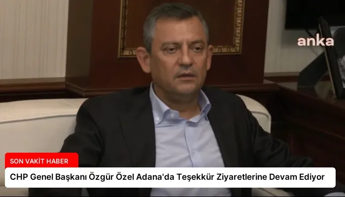 CHP Genel Başkanı Özgür Özel Adana’da Teşekkür Ziyaretlerine Devam Ediyor