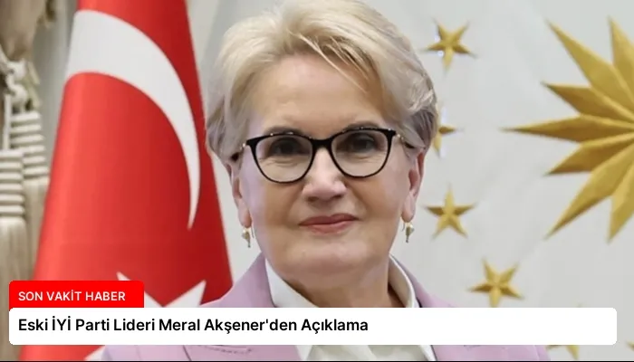 Eski İYİ Parti Lideri Meral Akşener’den Açıklama