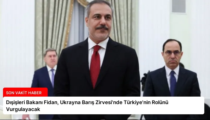 Dışişleri Bakanı Fidan, Ukrayna Barış Zirvesi’nde Türkiye’nin Rolünü Vurgulayacak