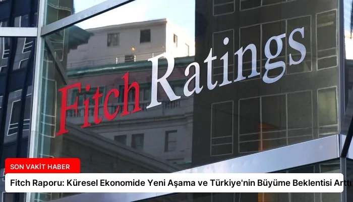 Fitch Raporu: Küresel Ekonomide Yeni Aşama ve Türkiye’nin Büyüme Beklentisi Arttı
