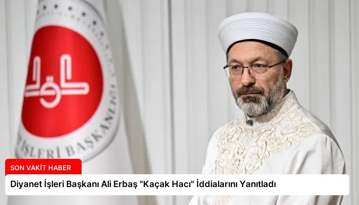 Diyanet İşleri Başkanı Ali Erbaş “Kaçak Hacı” İddialarını Yanıtladı
