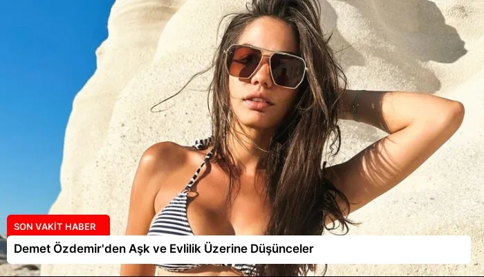 Demet Özdemir’den Aşk ve Evlilik Üzerine Düşünceler