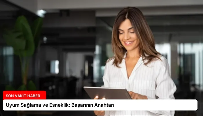 Uyum Sağlama ve Esneklik: Başarının Anahtarı
