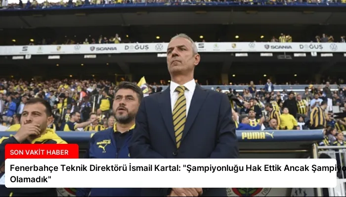 Fenerbahçe Teknik Direktörü İsmail Kartal: “Şampiyonluğu Hak Ettik Ancak Şampiyon Olamadık”