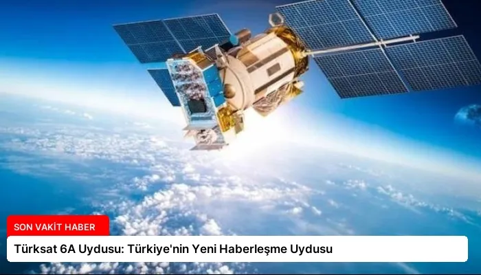 Türksat 6A Uydusu: Türkiye’nin Yeni Haberleşme Uydusu