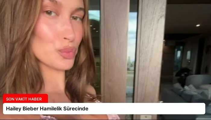 Hailey Bieber Hamilelik Sürecinde