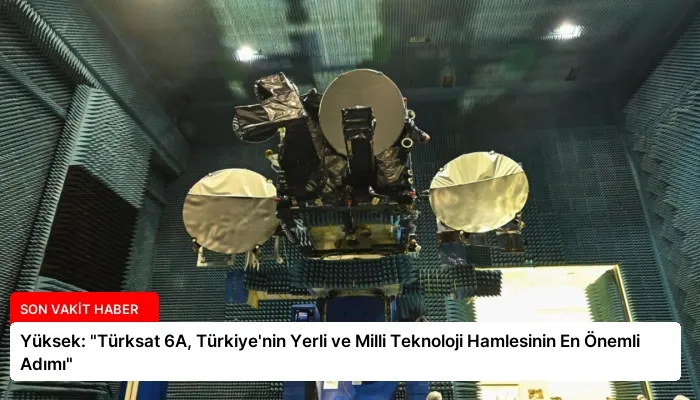Yüksek: “Türksat 6A, Türkiye’nin Yerli ve Milli Teknoloji Hamlesinin En Önemli Adımı”