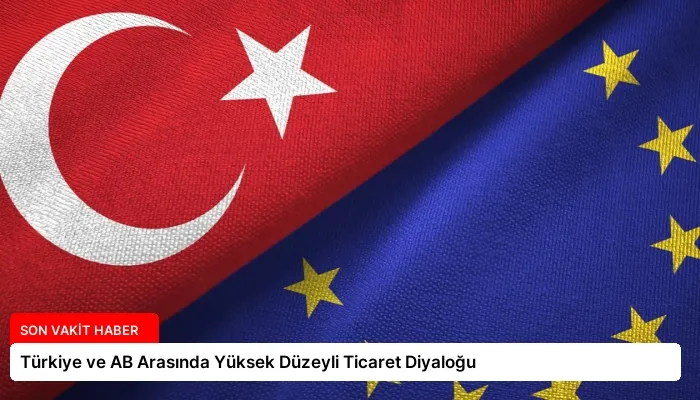 Türkiye ve AB Arasında Yüksek Düzeyli Ticaret Diyaloğu