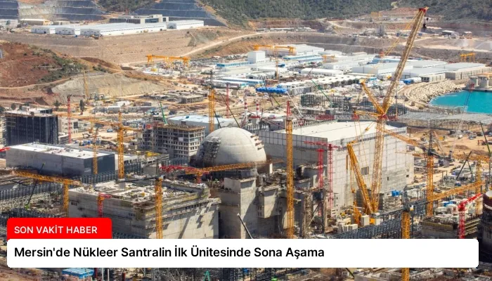 Mersin’de Nükleer Santralin İlk Ünitesinde Sona Aşama
