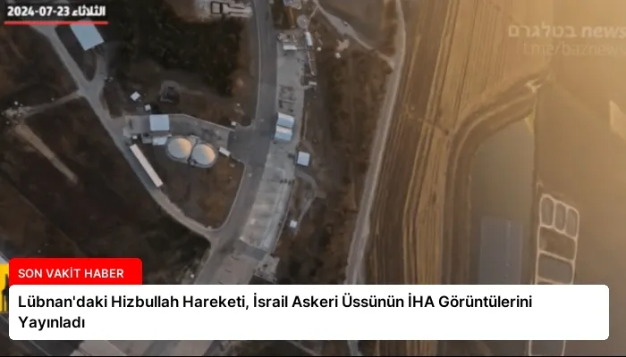 Lübnan’daki Hizbullah Hareketi, İsrail Askeri Üssünün İHA Görüntülerini Yayınladı
