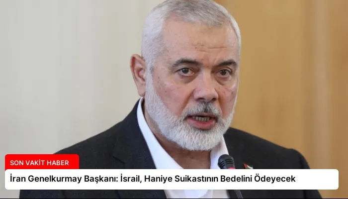 İran Genelkurmay Başkanı: İsrail, Haniye Suikastının Bedelini Ödeyecek