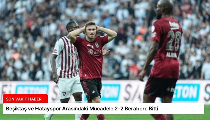 Beşiktaş ve Hatayspor Arasındaki Mücadele 2-2 Berabere Bitti