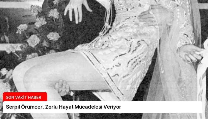 Serpil Örümcer, Zorlu Hayat Mücadelesi Veriyor