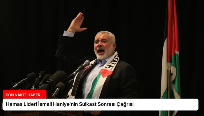 Hamas Lideri İsmail Haniye’nin Suikast Sonrası Çağrısı