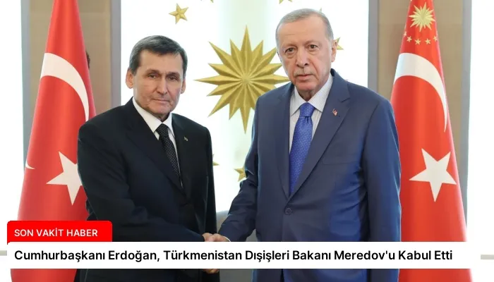 Cumhurbaşkanı Erdoğan, Türkmenistan Dışişleri Bakanı Meredov’u Kabul Etti