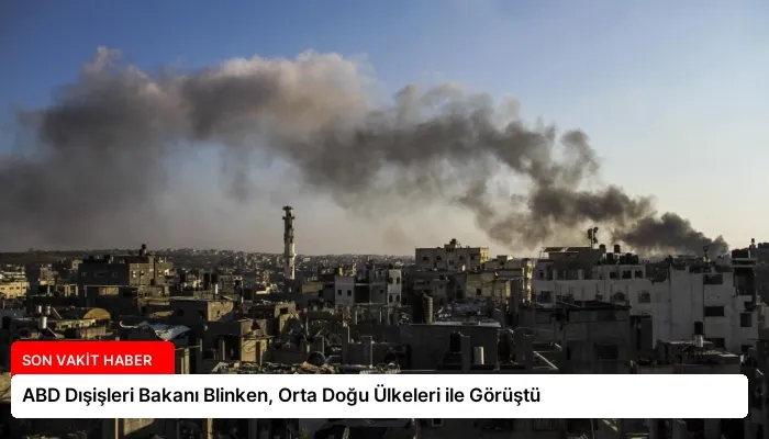 ABD Dışişleri Bakanı Blinken, Orta Doğu Ülkeleri ile Görüştü