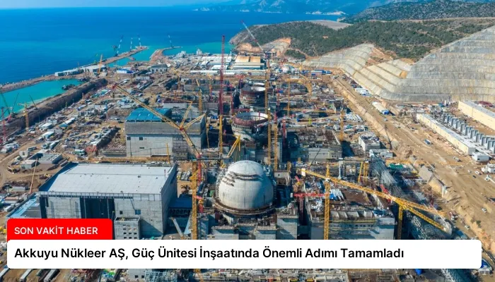 Akkuyu Nükleer AŞ, Güç Ünitesi İnşaatında Önemli Adımı Tamamladı