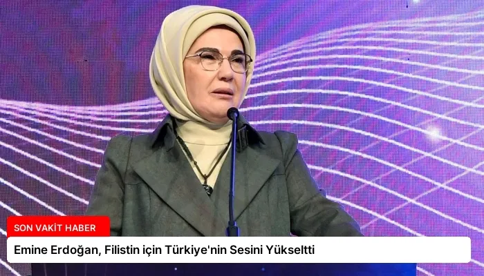 Emine Erdoğan, Filistin için Türkiye’nin Sesini Yükseltti