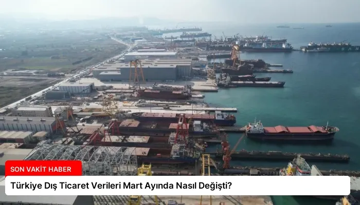 Türkiye Dış Ticaret Verileri Mart Ayında Nasıl Değişti?