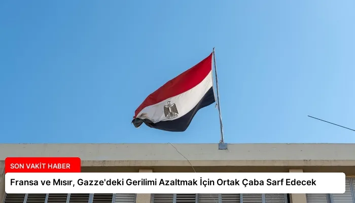 Fransa ve Mısır, Gazze’deki Gerilimi Azaltmak İçin Ortak Çaba Sarf Edecek