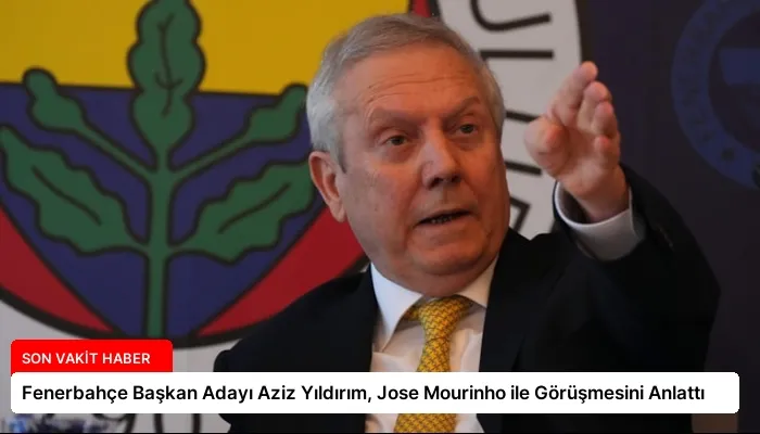 Fenerbahçe Başkan Adayı Aziz Yıldırım, Jose Mourinho ile Görüşmesini Anlattı