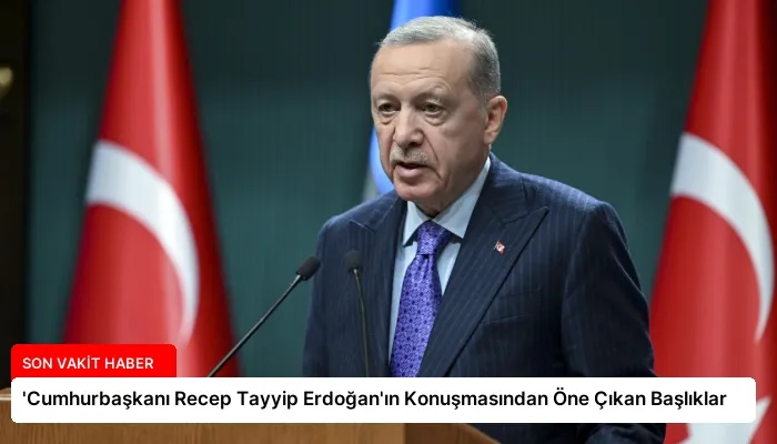 ‘Cumhurbaşkanı Recep Tayyip Erdoğan’ın Konuşmasından Öne Çıkan Başlıklar