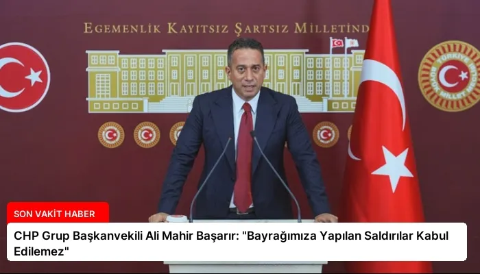 CHP Grup Başkanvekili Ali Mahir Başarır: “Bayrağımıza Yapılan Saldırılar Kabul Edilemez”