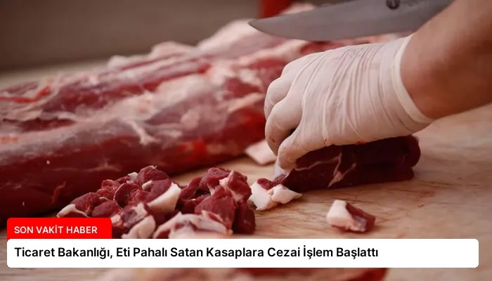 Ticaret Bakanlığı, Eti Pahalı Satan Kasaplara Cezai İşlem Başlattı