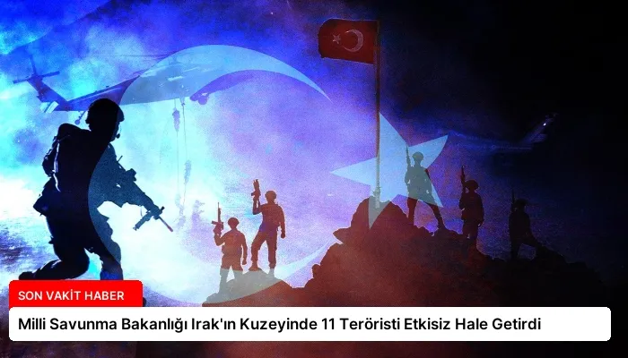 Milli Savunma Bakanlığı Irak’ın Kuzeyinde 11 Teröristi Etkisiz Hale Getirdi