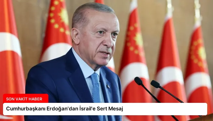 Cumhurbaşkanı Erdoğan’dan İsrail’e Sert Mesaj
