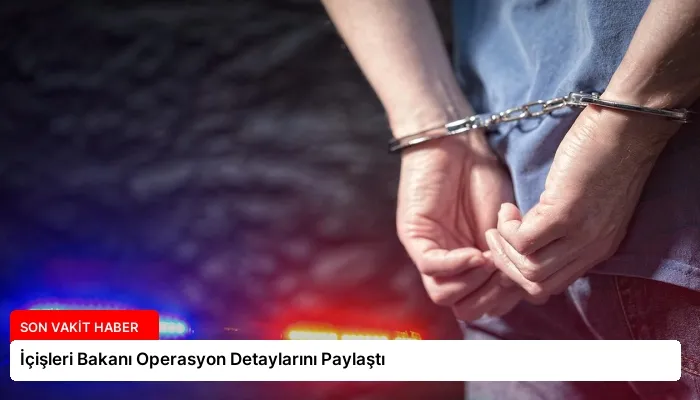 İçişleri Bakanı Operasyon Detaylarını Paylaştı