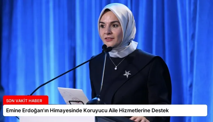 Emine Erdoğan’ın Himayesinde Koruyucu Aile Hizmetlerine Destek